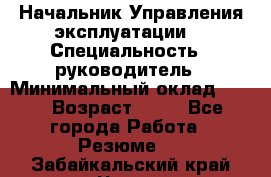 Начальник Управления эксплуатации  › Специальность ­ руководитель › Минимальный оклад ­ 80 › Возраст ­ 55 - Все города Работа » Резюме   . Забайкальский край,Чита г.